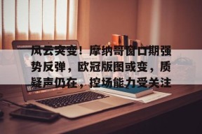 包含风云突变！摩纳哥窗口期强势反弹，欧冠版图或变，质疑声仍在，控场能力受关注的词条